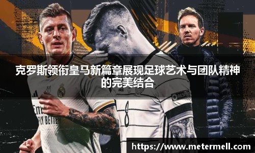 克罗斯领衔皇马新篇章展现足球艺术与团队精神的完美结合