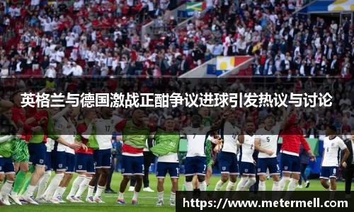 英格兰与德国激战正酣争议进球引发热议与讨论