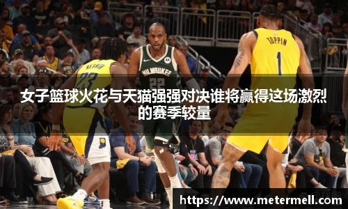 女子篮球火花与天猫强强对决谁将赢得这场激烈的赛季较量